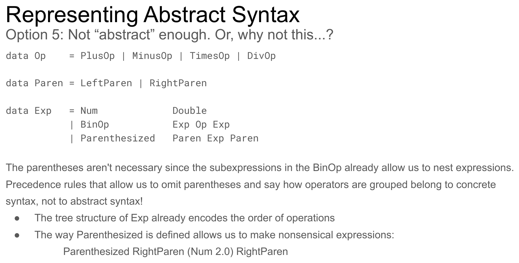 A slide labeled 'Option 5: Not "abstract" enough. Or, why not this...?' showing data Op = PlusOp | MinusOp | TimesOp | DivOp, data Paren = LeftParen | RightParen, and data Exp = Num Double | BinOp Exp Op Exp | Parenthesized Paren Exp Paren, with the explanation that the tree structure already encodes order of operations, and that the Parenthesized constructor permits nonsensical values like Parenthesized RightParen (Num 2.0) RightParen.