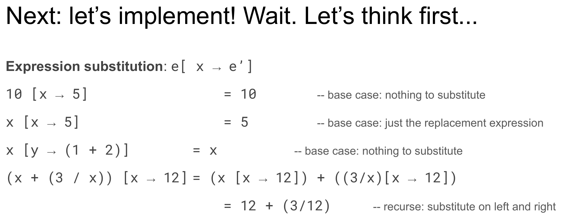 A slide titled "Next: let's implement! Wait. Let's think first..." showing the four substitution exercises with their answers and case labels: 10[x → 5] = 10 (base case: nothing to substitute), x[x → 5] = 5 (base case: just the replacement expression), x[y → (1 + 2)] = x (base case: nothing to substitute), and (x + (3/x))[x → 12] = (x[x → 12]) + ((3/x)[x → 12]) = 12 + (3/12) (recurse: substitute on left and right).